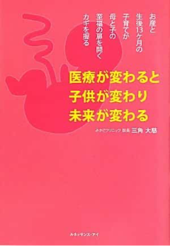 医療が変わると子供が変わり未来が変わる お産と生後13ケ月の子育てが母と子の至福の扉を開くカギを握る